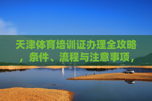 天津体育培训证办理全攻略,条件、流程与注意事项,天津体育培训证办理全攻略 天津体育培训证办理全攻略,条件、流程与注意事项,天津体育培训证办理全攻略