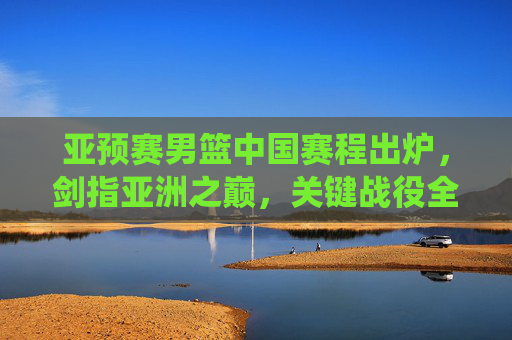 亚预赛男篮中国赛程出炉,剑指亚洲之巅,关键战役全解析,亚预赛男篮中国赛程出炉,剑指亚洲之巅,关键战役全解析 亚预赛男篮中国赛程出炉,剑指亚洲之巅,关键战役全解析,亚预赛男篮中国赛程出炉,剑指亚洲之巅,关键战役全解析