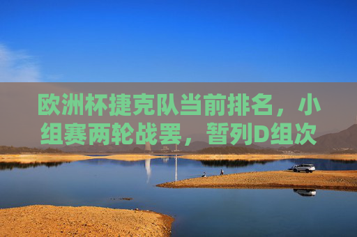 欧洲杯捷克队当前排名,小组赛两轮战罢,暂列D组次席,出线形势关键战待考,欧洲杯捷克队两战过后D组次席 出线形势关键战待考 欧洲杯捷克队当前排名,小组赛两轮战罢,暂列D组次席,出线形势关键战待考,欧洲杯捷克队两战过后D组次席 出线形势关键战待考