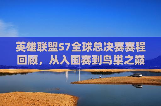 英雄联盟S7全球总决赛赛程回顾,从入围赛到鸟巢之巅的电竞史诗,S7全球总决赛赛程回顾,从入围赛到鸟巢之巅的电竞史诗 英雄联盟S7全球总决赛赛程回顾,从入围赛到鸟巢之巅的电竞史诗,S7全球总决赛赛程回顾,从入围赛到鸟巢之巅的电竞史诗