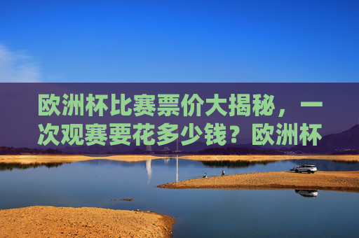 欧洲杯比赛票价大揭秘,一次观赛要花多少钱?欧洲杯票价大揭秘,一次观赛要花多少钱? 欧洲杯比赛票价大揭秘,一次观赛要花多少钱?欧洲杯票价大揭秘,一次观赛要花多少钱?
