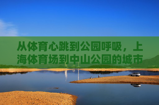 从体育心跳到公园呼吸，上海体育场到中山公园的城市漫游，从上海体育场到中山公园，心跳与呼吸的城市漫游