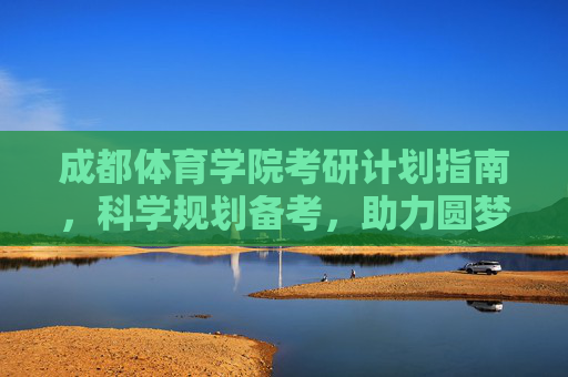 成都体育学院考研计划指南，科学规划备考，助力圆梦体院，成都体院考研计划指南，科学规划备考，助力圆梦