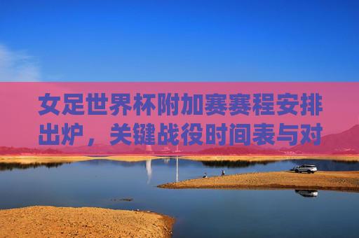 女足世界杯附加赛赛程安排出炉,关键战役时间表与对阵形势解析,女足世界杯附加赛赛程出炉,关键战役时间表及对阵解析 女足世界杯附加赛赛程安排出炉,关键战役时间表与对阵形势解析,女足世界杯附加赛赛程出炉,关键战役时间表及对阵解析