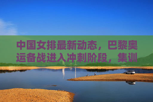 中国女排最新动态,巴黎奥运备战进入冲刺阶段,集训名单引关注,新星与老将共筑梦想,中国女排巴黎奥运备战冲刺 新星老将共筑梦想 中国女排最新动态,巴黎奥运备战进入冲刺阶段,集训名单引关注,新星与老将共筑梦想,中国女排巴黎奥运备战冲刺 新星老将共筑梦想