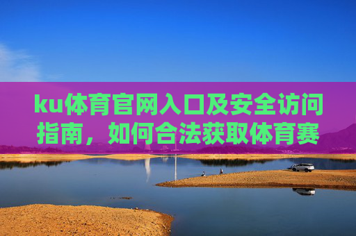 ku体育官网入口及安全访问指南,如何合法获取体育赛事服务,ku体育官网入口安全访问与合法获取赛事服务指南 ku体育官网入口及安全访问指南,如何合法获取体育赛事服务,ku体育官网入口安全访问与合法获取赛事服务指南