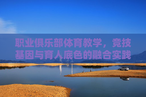 职业俱乐部体育教学,竞技基因与育人底色的融合实践,职业俱乐部体育教学,竞技基因与育人底色的融合实践 职业俱乐部体育教学,竞技基因与育人底色的融合实践,职业俱乐部体育教学,竞技基因与育人底色的融合实践
