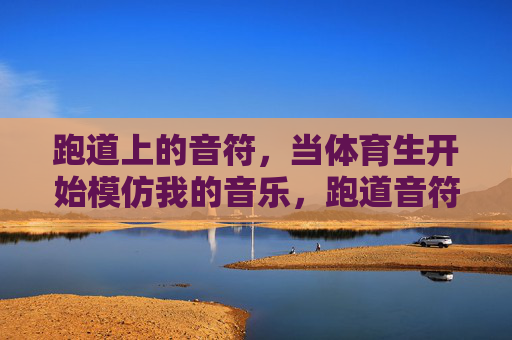 跑道上的音符,当体育生开始模仿我的音乐,跑道音符,体育生模仿我的旋律 跑道上的音符,当体育生开始模仿我的音乐,跑道音符,体育生模仿我的旋律