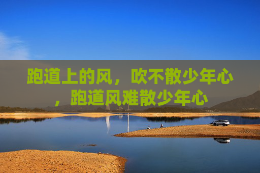 跑道上的风，吹不散少年心，跑道风难散少年心