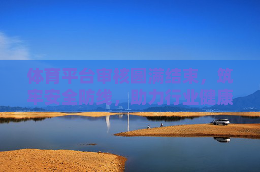 体育平台审核圆满结束,筑牢安全防线,助力行业健康发展 体育平台审核圆满结束,筑牢安全防线,助力行业健康发展