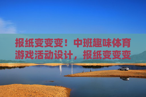 报纸变变变!中班趣味体育游戏活动设计,报纸变变变,中班趣味体育游戏活动设计 报纸变变变!中班趣味体育游戏活动设计,报纸变变变,中班趣味体育游戏活动设计