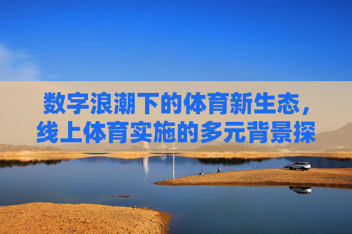 数字浪潮下的体育新生态，线上体育实施的多元背景探析，数字浪潮下线上体育实施的多元背景探析