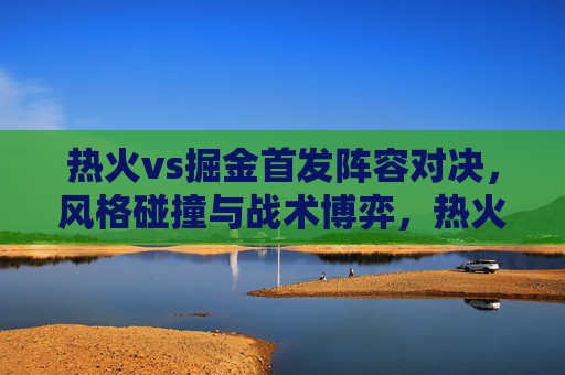 热火vs掘金首发阵容对决,风格碰撞与战术博弈,热火vs掘金首发阵容对决,风格碰撞与战术博弈 热火vs掘金首发阵容对决,风格碰撞与战术博弈,热火vs掘金首发阵容对决,风格碰撞与战术博弈