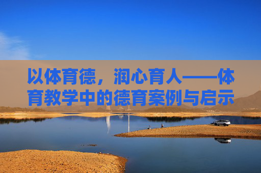 以体育德，润心育人——体育教学中的德育案例与启示，以体育德，润心育人——体育教学中的德育案例与启示