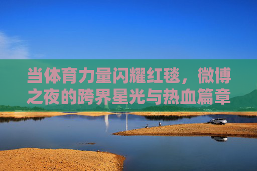 当体育力量闪耀红毯,微博之夜的跨界星光与热血篇章,体育力量闪耀红毯,微博之夜跨界写热血篇章 当体育力量闪耀红毯,微博之夜的跨界星光与热血篇章,体育力量闪耀红毯,微博之夜跨界写热血篇章