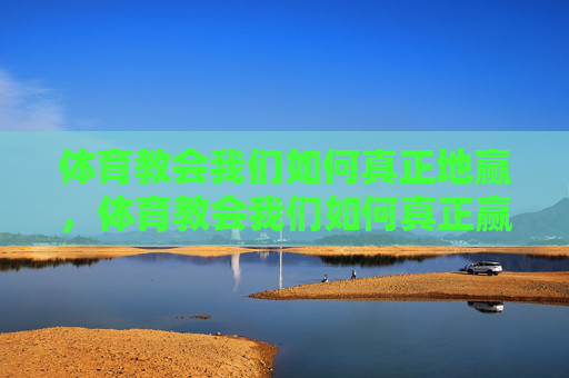 体育教会我们如何真正地赢,体育教会我们如何真正赢 体育教会我们如何真正地赢,体育教会我们如何真正赢