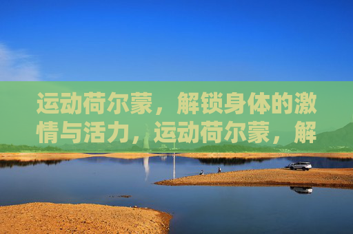 运动荷尔蒙，解锁身体的激情与活力，运动荷尔蒙，解锁身体的激情与活力