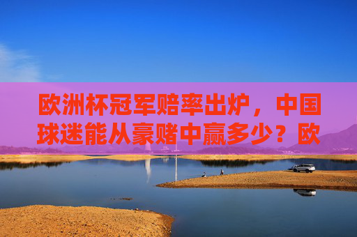 欧洲杯冠军赔率出炉,中国球迷能从豪赌中赢多少?欧洲杯冠军赔率出炉,中国球迷豪赌能赢多少? 欧洲杯冠军赔率出炉,中国球迷能从豪赌中赢多少?欧洲杯冠军赔率出炉,中国球迷豪赌能赢多少?