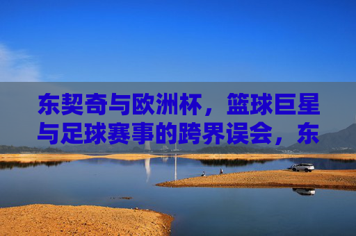 东契奇与欧洲杯，篮球巨星与足球赛事的跨界误会，东契奇与欧洲杯的跨界误会