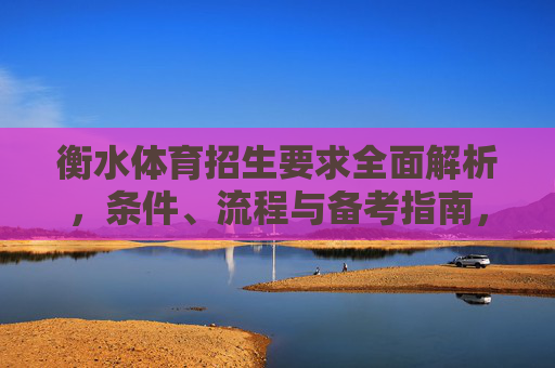 衡水体育招生要求全面解析,条件、流程与备考指南,衡水体育招生要求全面解析,条件、流程与备考指南 衡水体育招生要求全面解析,条件、流程与备考指南,衡水体育招生要求全面解析,条件、流程与备考指南