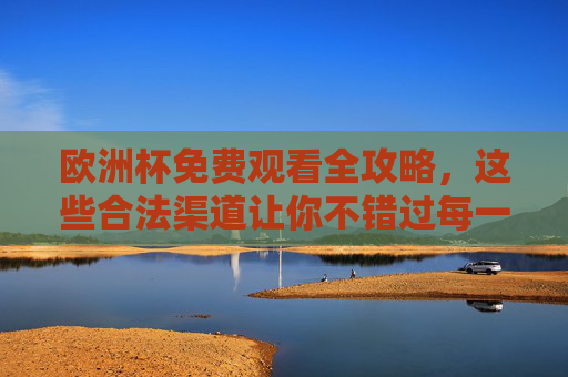 欧洲杯免费观看全攻略,这些合法渠道让你不错过每一场精彩!欧洲杯免费观看全攻略,合法渠道不错过每一场精彩 欧洲杯免费观看全攻略,这些合法渠道让你不错过每一场精彩!欧洲杯免费观看全攻略,合法渠道不错过每一场精彩