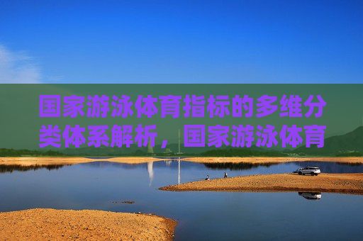国家游泳体育指标的多维分类体系解析,国家游泳体育指标的多维分类体系解析 国家游泳体育指标的多维分类体系解析,国家游泳体育指标的多维分类体系解析