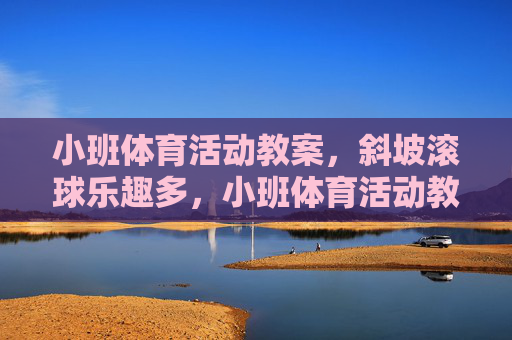 小班体育活动教案，斜坡滚球乐趣多，小班体育活动教案，斜坡滚球乐趣多