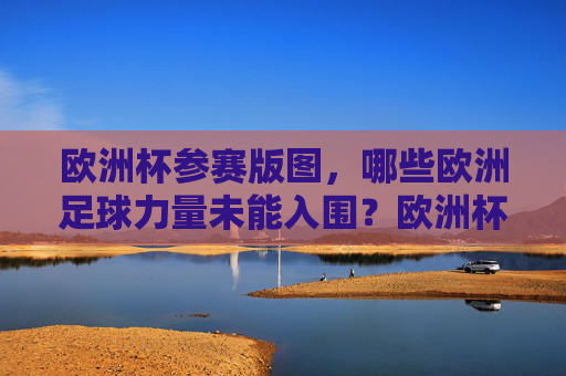 欧洲杯参赛版图,哪些欧洲足球力量未能入围?欧洲杯参赛版图,缺席的欧洲球队 欧洲杯参赛版图,哪些欧洲足球力量未能入围?欧洲杯参赛版图,缺席的欧洲球队