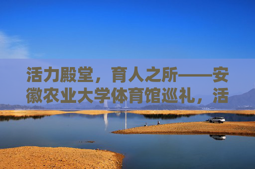 活力殿堂,育人之所——安徽农业大学体育馆巡礼,活力育人殿堂——安徽农业大学体育馆巡礼 活力殿堂,育人之所——安徽农业大学体育馆巡礼,活力育人殿堂——安徽农业大学体育馆巡礼