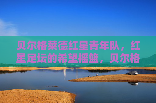 贝尔格莱德红星青年队，红星足坛的希望摇篮，贝尔格莱德红星青年队，红星足坛的希望摇篮