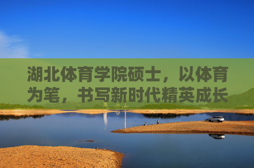 湖北体育学院硕士,以体育为笔,书写新时代精英成长答卷,体育为笔,答精英成长时代卷 湖北体育学院硕士,以体育为笔,书写新时代精英成长答卷,体育为笔,答精英成长时代卷