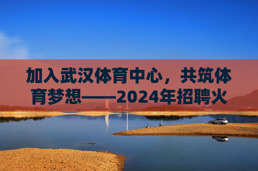 加入武汉体育中心，共筑体育梦想——2024年招聘火热进行中！武汉体育中心2024招聘，共筑体育梦想，火热进行中！