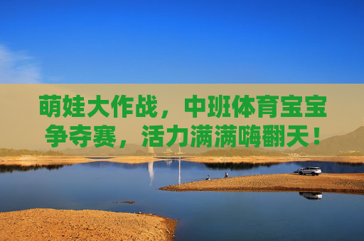 萌娃大作战，中班体育宝宝争夺赛，活力满满嗨翻天！萌娃大作战，中班体育争夺赛嗨翻天