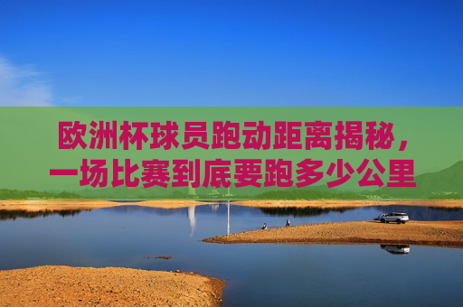欧洲杯球员跑动距离揭秘,一场比赛到底要跑多少公里?欧洲杯球员跑动距离揭秘,一场比赛到底跑多少公里? 欧洲杯球员跑动距离揭秘,一场比赛到底要跑多少公里?欧洲杯球员跑动距离揭秘,一场比赛到底跑多少公里?