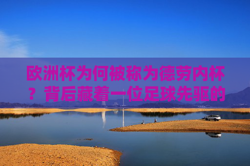 欧洲杯为何被称为德劳内杯?背后藏着一位足球先驱的梦想,德劳内杯,欧洲杯背后的足球先驱梦想 欧洲杯为何被称为德劳内杯?背后藏着一位足球先驱的梦想,德劳内杯,欧洲杯背后的足球先驱梦想