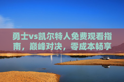勇士vs凯尔特人免费观看指南,巅峰对决,零成本畅享NBA顶级赛事!勇士vs凯尔特人免费观看指南,巅峰对决零成本畅享NBA顶级赛事 勇士vs凯尔特人免费观看指南,巅峰对决,零成本畅享NBA顶级赛事!勇士vs凯尔特人免费观看指南,巅峰对决零成本畅享NBA顶级赛事
