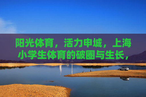 阳光体育,活力申城,上海小学生体育的破圈与生长,上海小学生体育,阳光活力与破圈生长 阳光体育,活力申城,上海小学生体育的破圈与生长,上海小学生体育,阳光活力与破圈生长