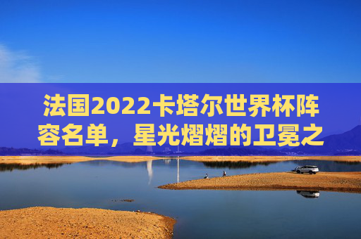 法国2022卡塔尔世界杯阵容名单,星光熠熠的卫冕之路,法国2022卡塔尔世界杯卫冕阵容,星光熠熠的征途 法国2022卡塔尔世界杯阵容名单,星光熠熠的卫冕之路,法国2022卡塔尔世界杯卫冕阵容,星光熠熠的征途