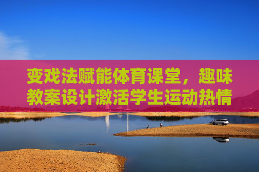 变戏法赋能体育课堂,趣味教案设计激活学生运动热情,变戏法赋能体育课堂,趣味教案激活运动热情 变戏法赋能体育课堂,趣味教案设计激活学生运动热情,变戏法赋能体育课堂,趣味教案激活运动热情