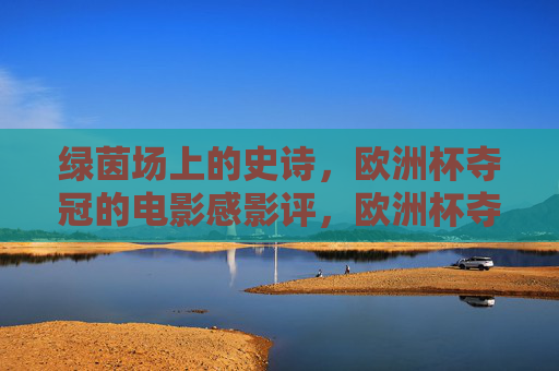 绿茵场上的史诗,欧洲杯夺冠的电影感影评,欧洲杯夺冠,绿茵场上的电影史诗 绿茵场上的史诗,欧洲杯夺冠的电影感影评,欧洲杯夺冠,绿茵场上的电影史诗