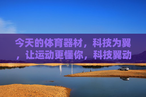 今天的体育器材,科技为翼,让运动更懂你,科技翼动,运动懂你 今天的体育器材,科技为翼,让运动更懂你,科技翼动,运动懂你