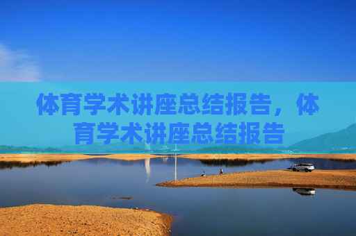 体育学术讲座总结报告,体育学术讲座总结报告 体育学术讲座总结报告,体育学术讲座总结报告