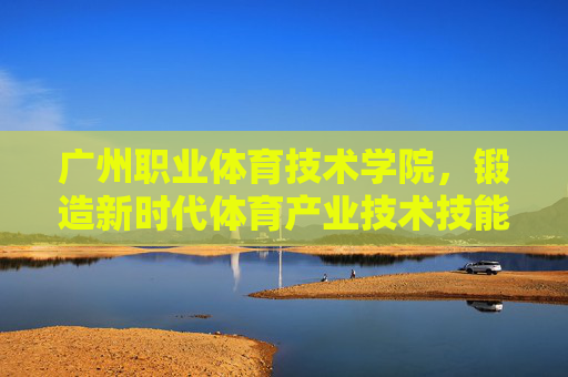 广州职业体育技术学院,锻造新时代体育产业技术技能人才的摇篮,广州职业体育技术学院,新时代体育产业技术技能人才的锻造摇篮 广州职业体育技术学院,锻造新时代体育产业技术技能人才的摇篮,广州职业体育技术学院,新时代体育产业技术技能人才的锻造摇篮