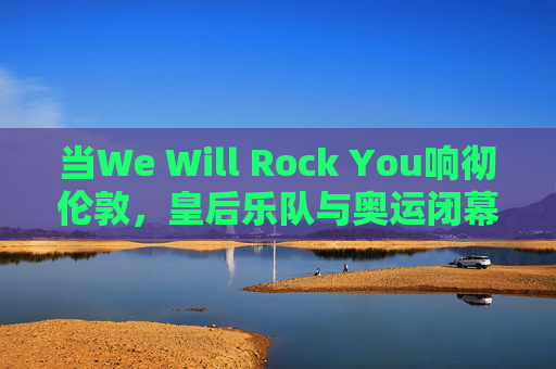 当We Will Rock You响彻伦敦,皇后乐队与奥运闭幕式的摇滚史诗,We Will Rock You响彻伦敦,皇后乐队奥运闭幕式摇滚史诗 当We Will Rock You响彻伦敦,皇后乐队与奥运闭幕式的摇滚史诗,We Will Rock You响彻伦敦,皇后乐队奥运闭幕式摇滚史诗