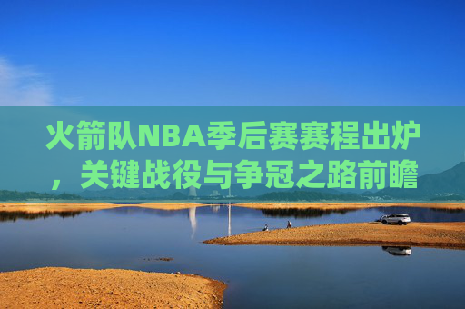 火箭队NBA季后赛赛程出炉,关键战役与争冠之路前瞻,火箭队季后赛赛程出炉,关键战役与争冠路前瞻 火箭队NBA季后赛赛程出炉,关键战役与争冠之路前瞻,火箭队季后赛赛程出炉,关键战役与争冠路前瞻