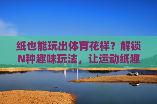 纸也能玩出体育花样?解锁N种趣味玩法,让运动纸趣横生!纸趣横生,解锁体育运动的N种花样玩法 纸也能玩出体育花样?解锁N种趣味玩法,让运动纸趣横生!纸趣横生,解锁体育运动的N种花样玩法