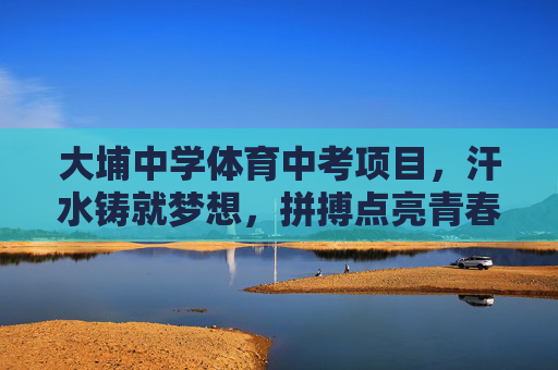 大埔中学体育中考项目,汗水铸就梦想,拼搏点亮青春,大埔中学体育中考,汗水铸就梦想,拼搏点亮青春 大埔中学体育中考项目,汗水铸就梦想,拼搏点亮青春,大埔中学体育中考,汗水铸就梦想,拼搏点亮青春