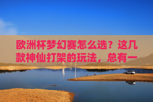 欧洲杯梦幻赛怎么选?这几款神仙打架的玩法,总有一款适合你!欧洲杯梦幻赛怎么选?神仙打架玩法总有一款适合你! 欧洲杯梦幻赛怎么选?这几款神仙打架的玩法,总有一款适合你!欧洲杯梦幻赛怎么选?神仙打架玩法总有一款适合你!