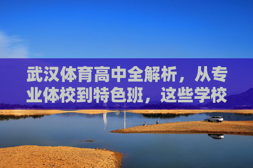 武汉体育高中全解析,从专业体校到特色班,这些学校助力体育特长生成长 武汉体育高中全解析,从专业体校到特色班,这些学校助力体育特长生成长