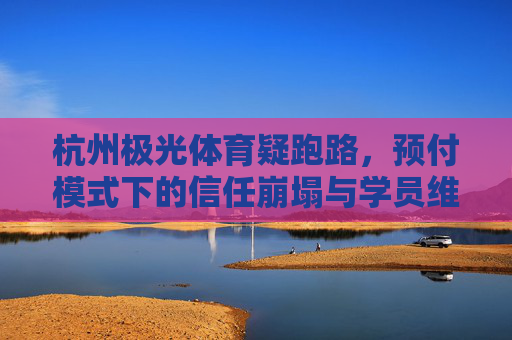 杭州极光体育疑跑路,预付模式下的信任崩塌与学员维权困境,杭州极光体育疑跑路,预付模式下的信任崩塌与学员维权困境 杭州极光体育疑跑路,预付模式下的信任崩塌与学员维权困境,杭州极光体育疑跑路,预付模式下的信任崩塌与学员维权困境
